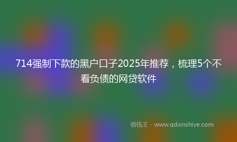 714强制下款的黑户口子2025年推荐，梳理5个不看负债的网贷软件