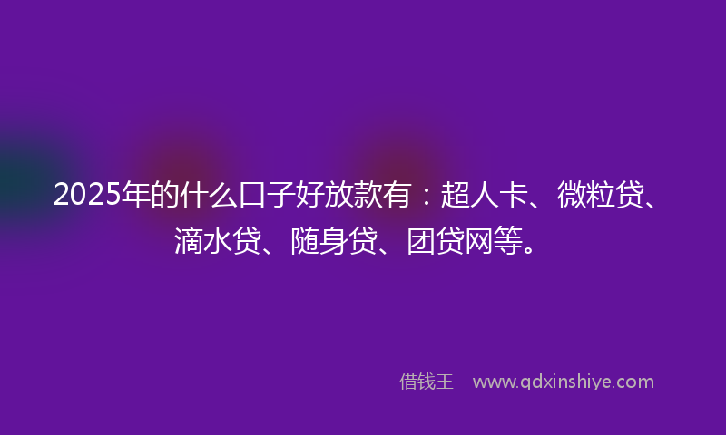 2025年的什么口子好放款有：超人卡、微粒贷、滴水贷、随身贷、团贷网等。