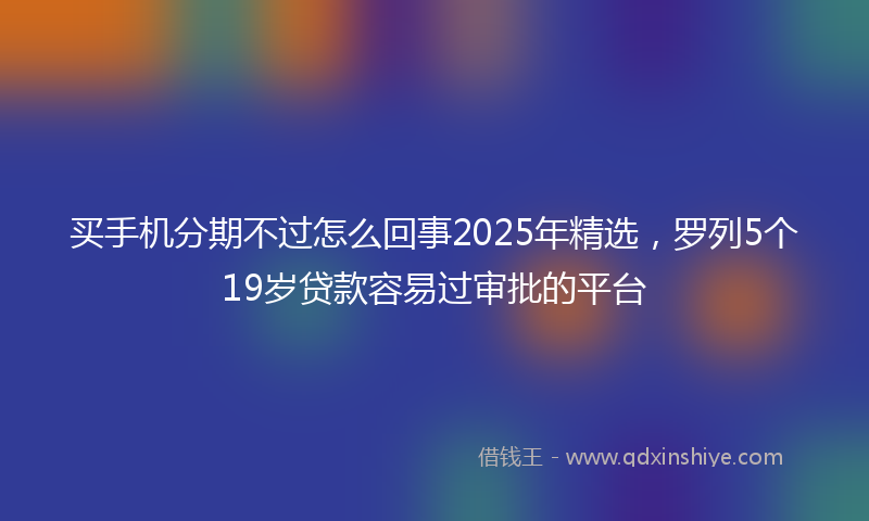 买手机分期不过怎么回事2025年精选，罗列5个19岁贷款容易过审批的平台