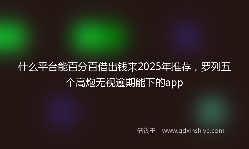 什么平台能百分百借出钱来2025年推荐，罗列五个高炮无视逾期能下的app