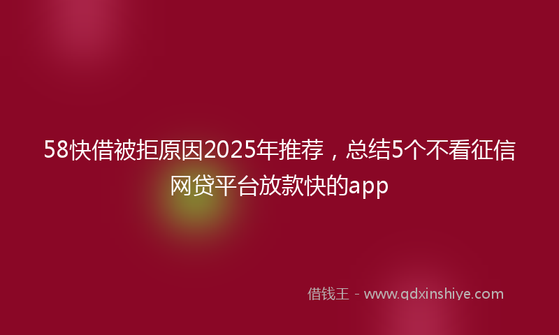 58快借被拒原因2025年推荐，总结5个不看征信网贷平台放款快的app