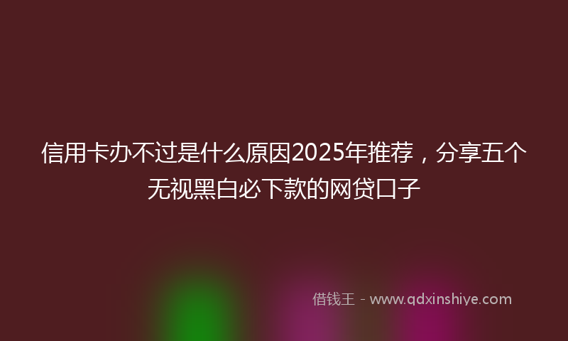 信用卡办不过是什么原因2025年推荐，分享五个无视黑白必下款的网贷口子