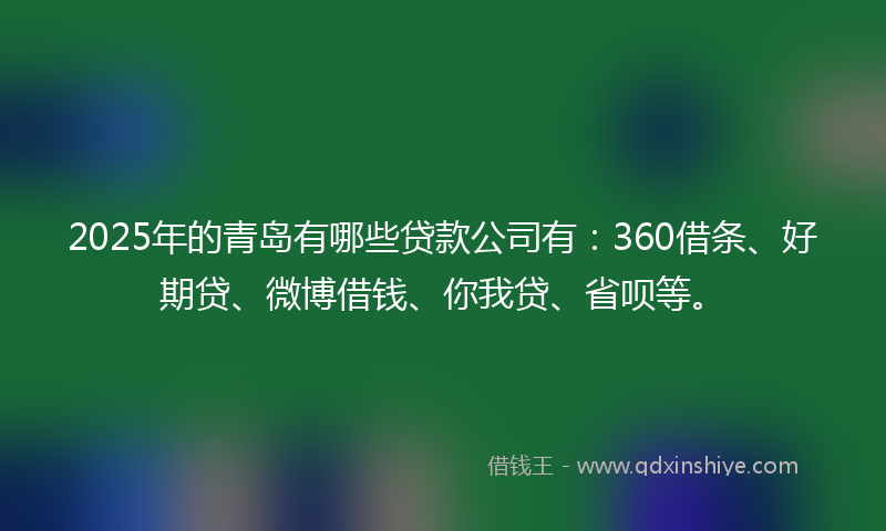 2025年的青岛有哪些贷款公司有：360借条、好期贷、微博借钱、你我贷、省呗等。