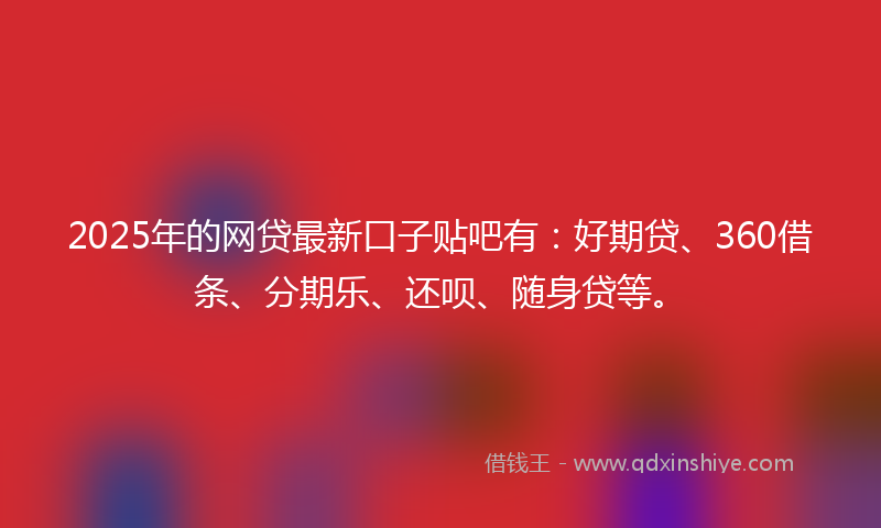 2025年的网贷最新口子贴吧有：好期贷、360借条、分期乐、还呗、随身贷等。