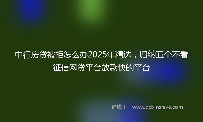中行房贷被拒怎么办2025年精选，归纳五个不看征信网贷平台放款快的平台