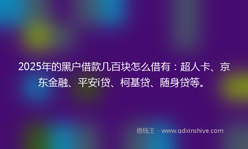 2025年的黑户借款几百块怎么借有：超人卡、京东金融、平安i贷、柯基贷、随身贷等。