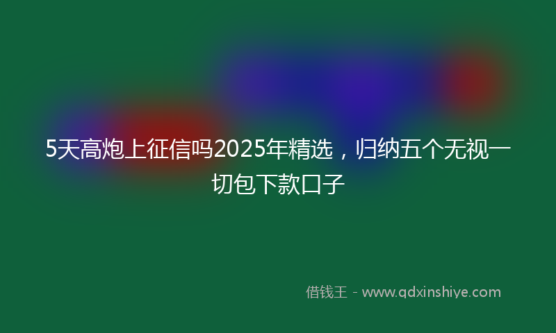 5天高炮上征信吗2025年精选，归纳五个无视一切包下款口子