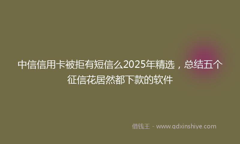 中信信用卡被拒有短信么2025年精选，总结五个征信花居然都下款的软件