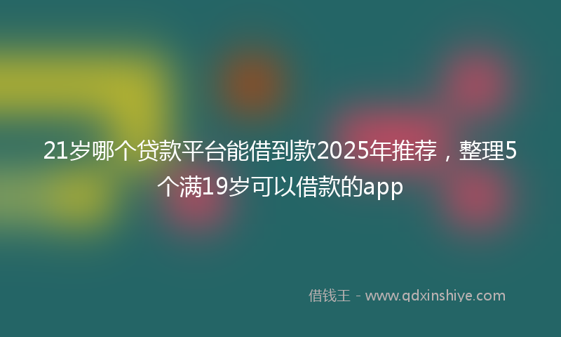 21岁哪个贷款平台能借到款2025年推荐，整理5个满19岁可以借款的app