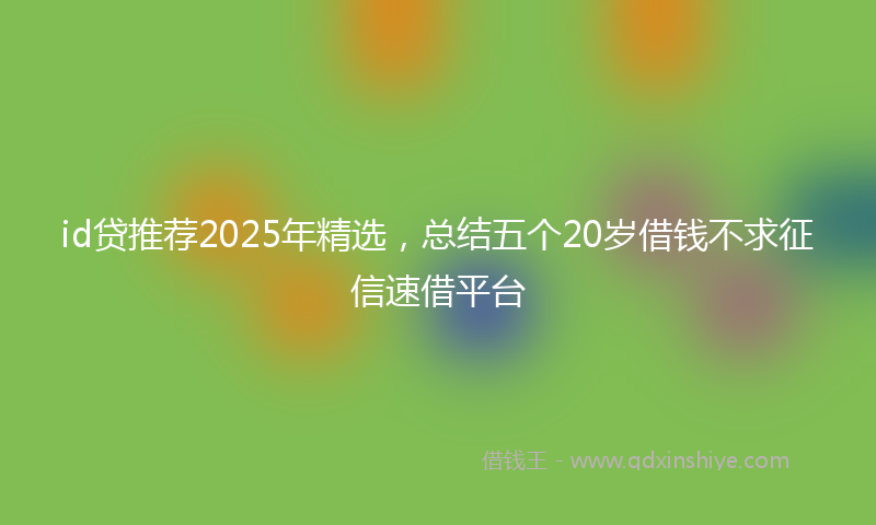 id贷推荐2025年精选，总结五个20岁借钱不求征信速借平台