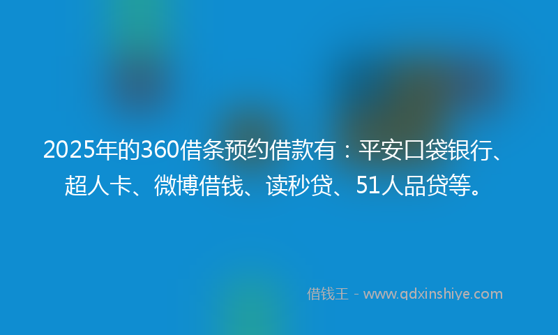 2025年的360借条预约借款有：平安口袋银行、超人卡、微博借钱、读秒贷、51人品贷等。