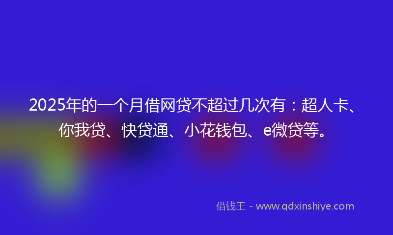 2025年的一个月借网贷不超过几次有：超人卡、你我贷、快贷通、小花钱包、e微贷等。