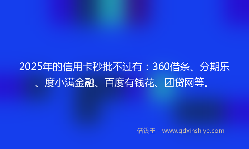 2025年的信用卡秒批不过有：360借条、分期乐、度小满金融、百度有钱花、团贷网等。