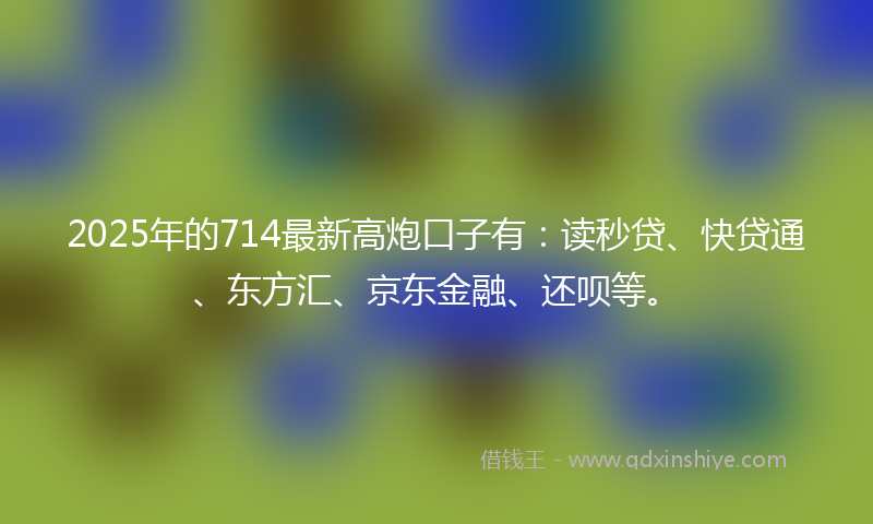 2025年的714最新高炮口子有:读秒贷、快贷通、东方汇、京东金融、还呗等。