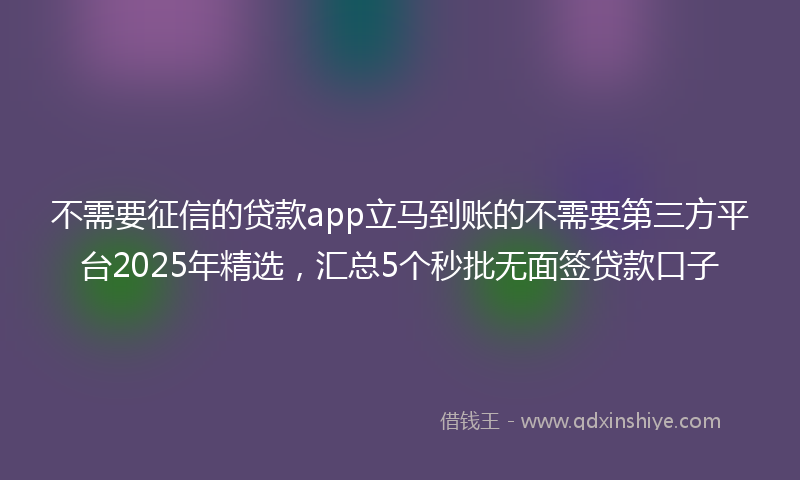 不需要征信的贷款app立马到账的不需要第三方平台2025年精选，汇总5个秒批无面签贷款口子
