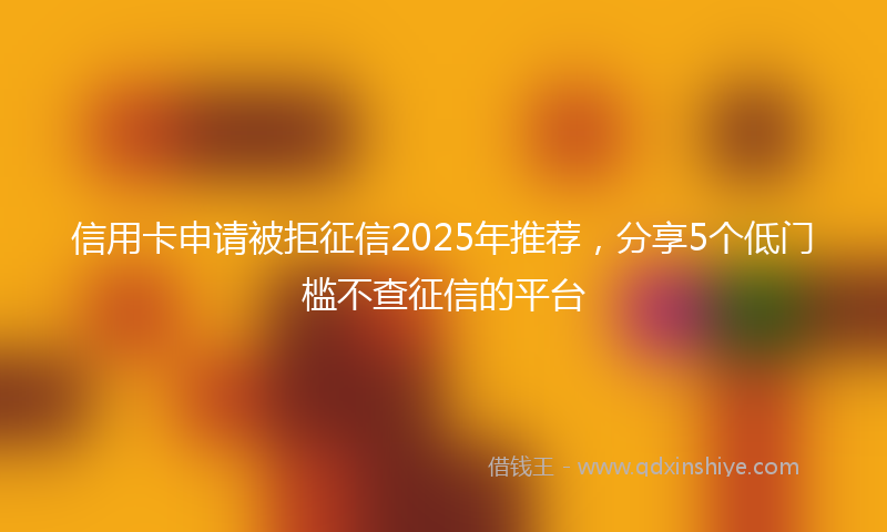 信用卡申请被拒征信2025年推荐，分享5个低门槛不查征信的平台