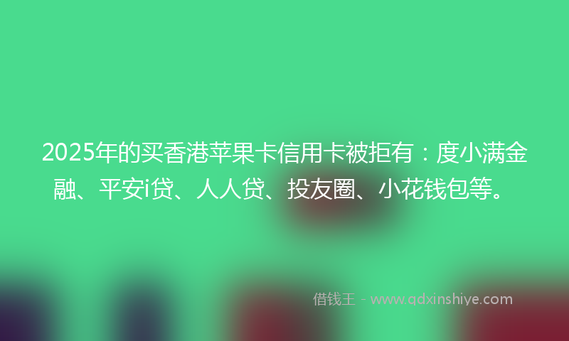 2025年的买香港苹果卡信用卡被拒有：度小满金融、平安i贷、人人贷、投友圈、小花钱包等。