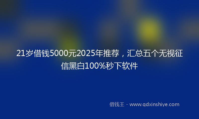 21岁借钱5000元2025年推荐，汇总五个无视征信黑白100%秒下软件