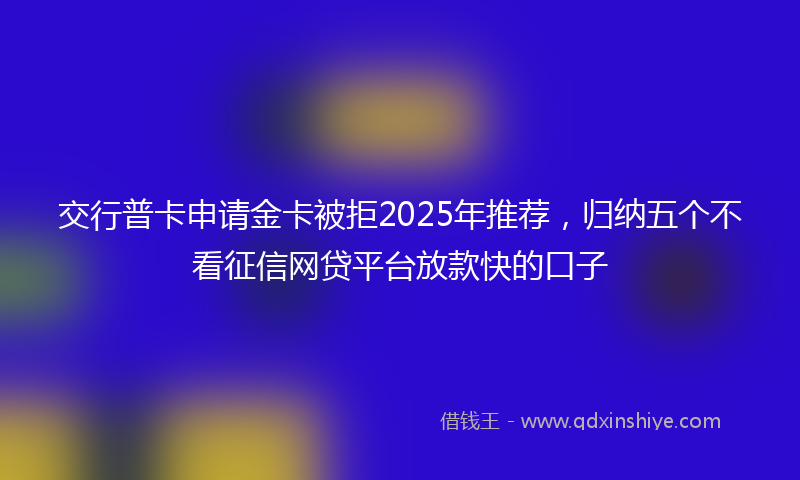 交行普卡申请金卡被拒2025年推荐，归纳五个不看征信网贷平台放款快的口子