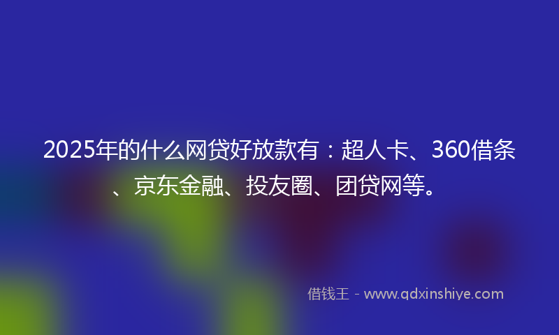 2025年的什么网贷好放款有：超人卡、360借条、京东金融、投友圈、团贷网等。