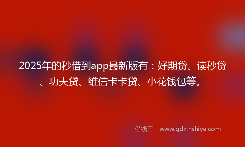2025年的秒借到app最新版有：好期贷、读秒贷、功夫贷、维信卡卡贷、小花钱包等。