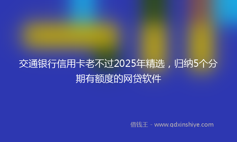 交通银行信用卡老不过2025年精选，归纳5个分期有额度的网贷软件