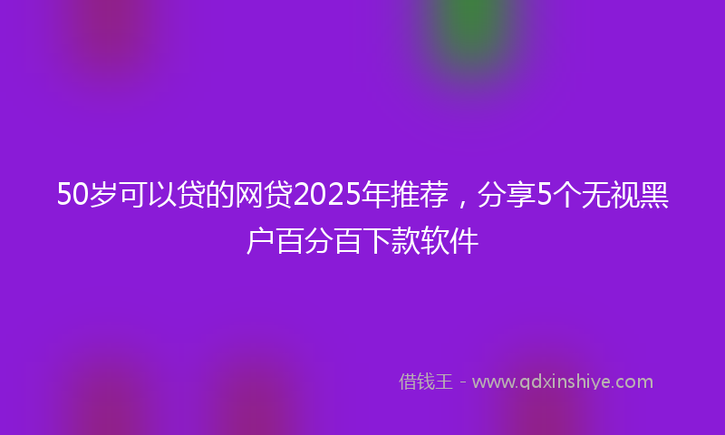 50岁可以贷的网贷2025年推荐，分享5个无视黑户百分百下款软件