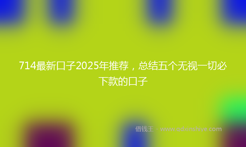 714最新口子2025年推荐，总结五个无视一切必下款的口子