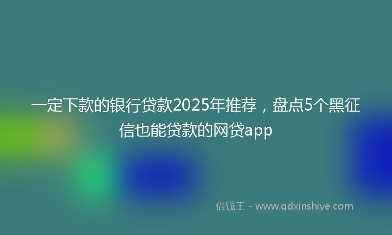 一定下款的银行贷款2025年推荐，盘点5个黑征信也能贷款的网贷app