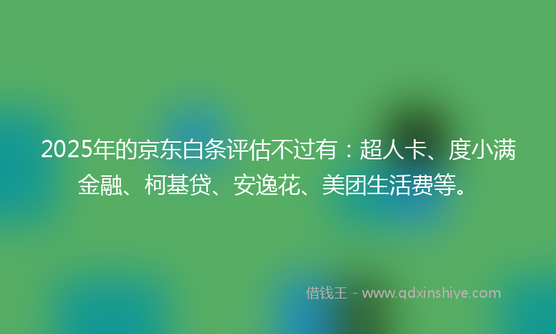2025年的京东白条评估不过有：超人卡、度小满金融、柯基贷、安逸花、美团生活费等。