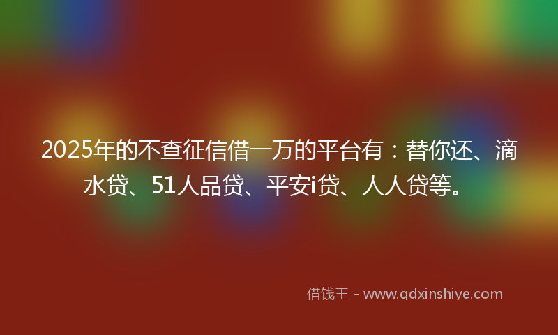 2025年的不查征信借一万的平台有：替你还、滴水贷、51人品贷、平安i贷、人人贷等。