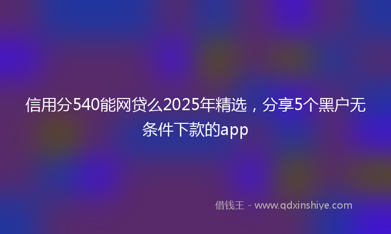 信用分540能网贷么2025年精选，分享5个黑户无条件下款的app