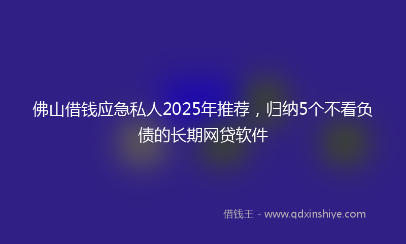 佛山借钱应急私人2025年推荐，归纳5个不看负债的长期网贷软件