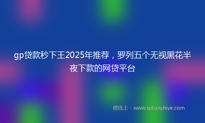 gp贷款秒下王2025年推荐，罗列五个无视黑花半夜下款的网贷平台