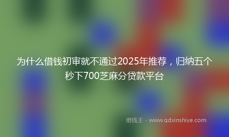 为什么借钱初审就不通过2025年推荐，归纳五个秒下700芝麻分贷款平台