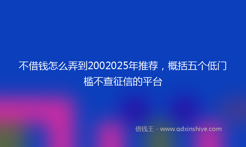 不借钱怎么弄到2002025年推荐，概括五个低门槛不查征信的平台