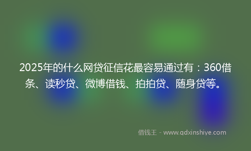 2025年的什么网贷征信花最容易通过有：360借条、读秒贷、微博借钱、拍拍贷、随身贷等。