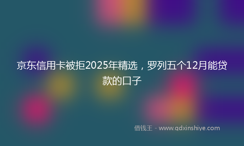 京东信用卡被拒2025年精选，罗列五个12月能贷款的口子