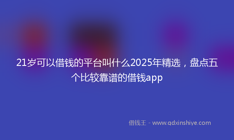 21岁可以借钱的平台叫什么2025年精选，盘点五个比较靠谱的借钱app
