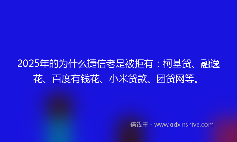 2025年的为什么捷信老是被拒有：柯基贷、融逸花、百度有钱花、小米贷款、团贷网等。