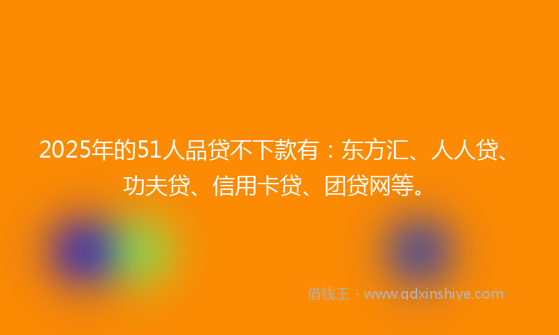 2025年的51人品贷不下款有：东方汇、人人贷、功夫贷、信用卡贷、团贷网等。