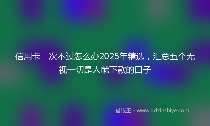 信用卡一次不过怎么办2025年精选，汇总五个无视一切是人就下款的口子