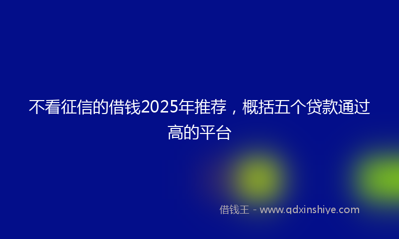 不看征信的借钱2025年推荐，概括五个贷款通过高的平台