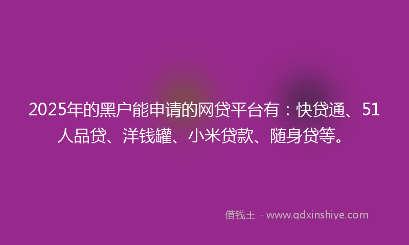 2025年的黑户能申请的网贷平台有:快贷通、51人品贷、洋钱罐、小米贷款、随身贷等。