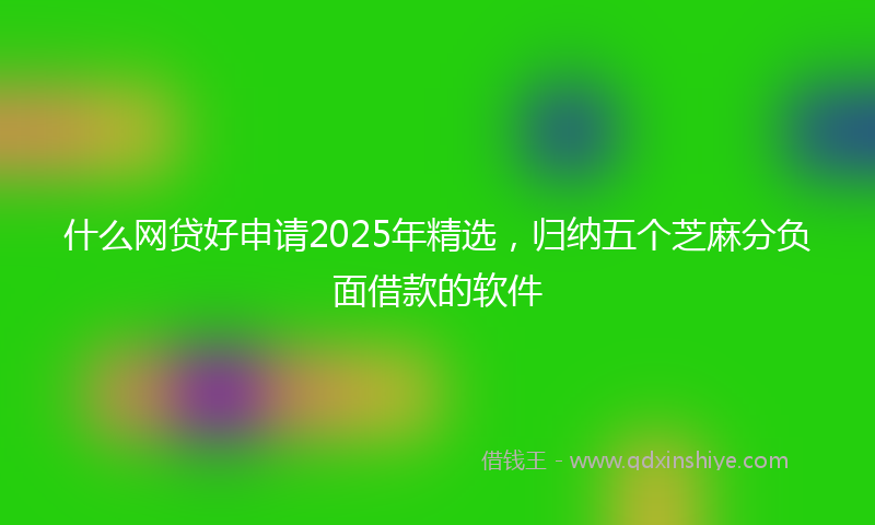 什么网贷好申请2025年精选，归纳五个芝麻分负面借款的软件
