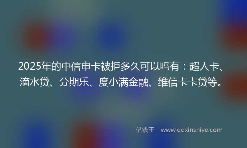 2025年的中信申卡被拒多久可以吗有：超人卡、滴水贷、分期乐、度小满金融、维信卡卡贷等。