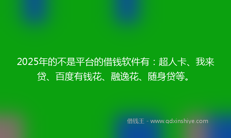 2025年的不是平台的借钱软件有：超人卡、我来贷、百度有钱花、融逸花、随身贷等。