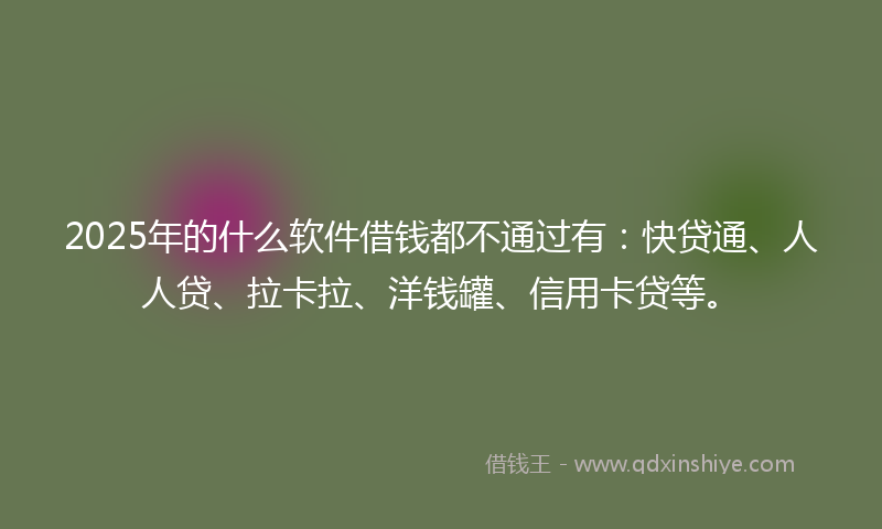 2025年的什么软件借钱都不通过有：快贷通、人人贷、拉卡拉、洋钱罐、信用卡贷等。