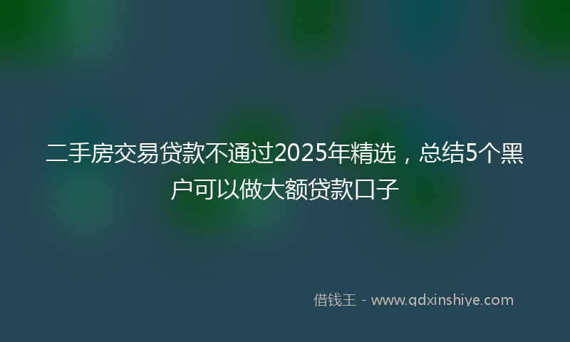 二手房交易贷款不通过2025年精选，总结5个黑户可以做大额贷款口子