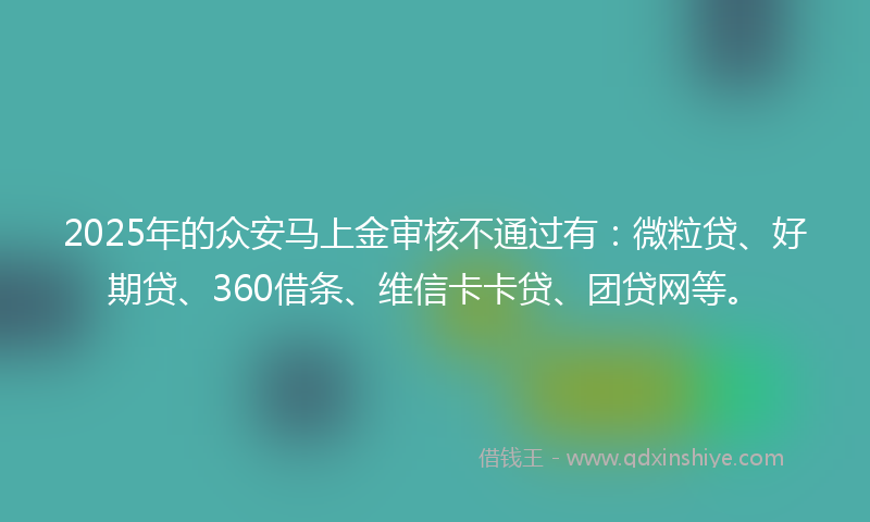 2025年的众安马上金审核不通过有：微粒贷、好期贷、360借条、维信卡卡贷、团贷网等。